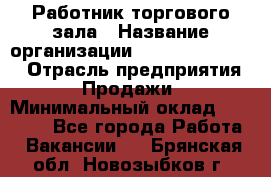 Работник торгового зала › Название организации ­ Fusion Service › Отрасль предприятия ­ Продажи › Минимальный оклад ­ 27 600 - Все города Работа » Вакансии   . Брянская обл.,Новозыбков г.